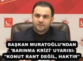 BAŞKAN MURATOĞLU’NDAN ‘BARINMA KRİZİ’ UYARISI: “KONUT RANT DEĞİL, HAKTIR”