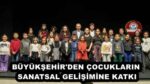 BÜYÜKŞEHİR’DEN ÇOCUKLARIN SANATSAL GELİŞİMİNE KATKI