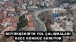 BÜYÜKŞEHİR’İN YOL ÇALIŞMALARI GECE GÜNDÜZ SÜRÜYOR 