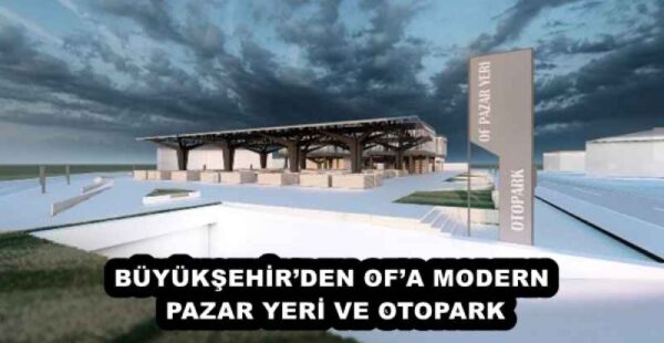 BÜYÜKŞEHİR’DEN OF’A MODERN PAZAR YERİ VE OTOPARK