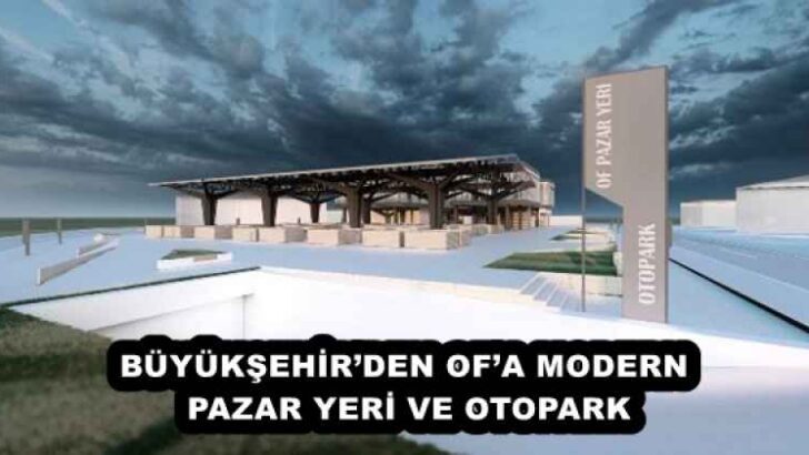 BÜYÜKŞEHİR’DEN OF’A MODERN PAZAR YERİ VE OTOPARK