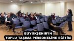 BÜYÜKŞEHİR’İN TOPLU TAŞIMA PERSONELİNE EĞİTİM