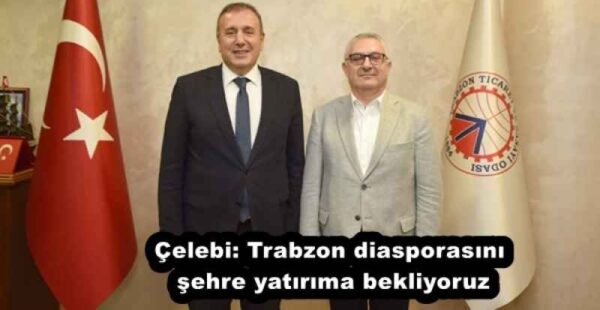 Çelebi: Trabzon diasporasını şehre yatırıma bekliyoruz