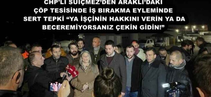 CHP’Lİ SUİÇMEZ’DEN ARAKLI’DAKİ ÇÖP TESİSİNDE İŞ BIRAKMA EYLEMİNDE SERT TEPKİ: “YA İŞÇİNİN HAKKINI VERİN YA DA BECEREMİYORSANIZ ÇEKİN GİDİN!”