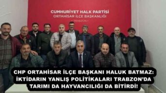 CHP ORTAHİSAR İLÇE BAŞKANI HALUK BATMAZ: İKTİDARIN YANLIŞ POLİTİKALARI TRABZON’DA TARIMI DA HAYVANCILIĞI DA BİTİRDİ!