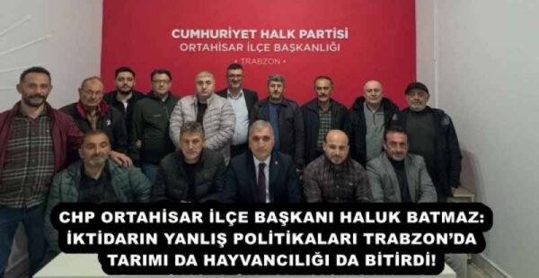 CHP ORTAHİSAR İLÇE BAŞKANI HALUK BATMAZ: İKTİDARIN YANLIŞ POLİTİKALARI TRABZON’DA TARIMI DA HAYVANCILIĞI DA BİTİRDİ!