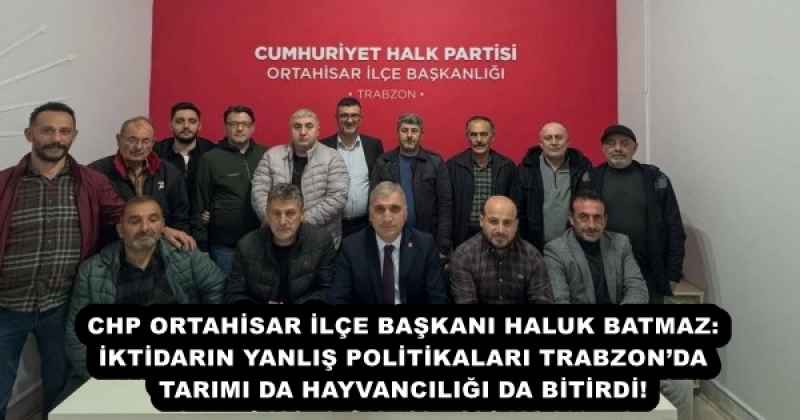 CHP ORTAHİSAR İLÇE BAŞKANI HALUK BATMAZ: İKTİDARIN YANLIŞ POLİTİKALARI TRABZON’DA TARIMI DA HAYVANCILIĞI DA BİTİRDİ!
