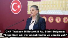 CHP Trabzon Milletvekili Av. Sibel Suiçmez: “Engellinin adı var ancak hakkı ve umudu yok”
