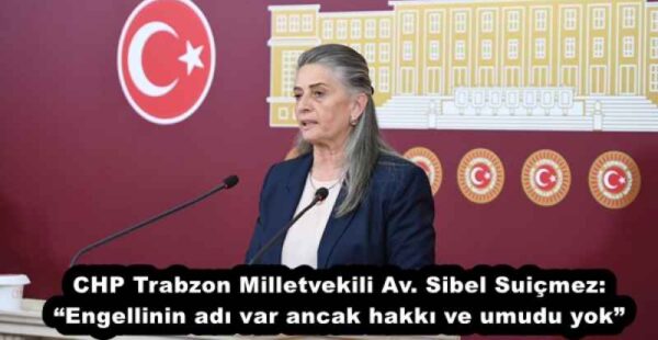 CHP Trabzon Milletvekili Av. Sibel Suiçmez: “Engellinin adı var ancak hakkı ve umudu yok”