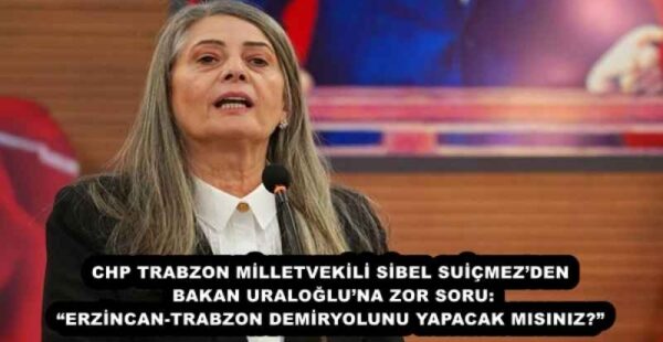 CHP TRABZON MİLLETVEKİLİ SİBEL SUİÇMEZ’DEN BAKAN URALOĞLU’NA ZOR SORU: “ERZİNCAN-TRABZON DEMİRYOLUNU YAPACAK MISINIZ?”