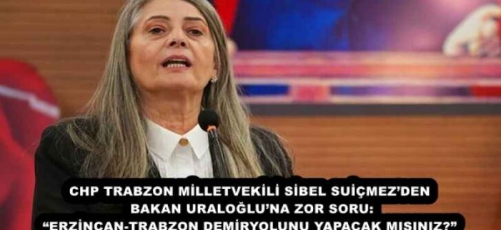 CHP TRABZON MİLLETVEKİLİ SİBEL SUİÇMEZ’DEN BAKAN URALOĞLU’NA ZOR SORU: “ERZİNCAN-TRABZON DEMİRYOLUNU YAPACAK MISINIZ?”
