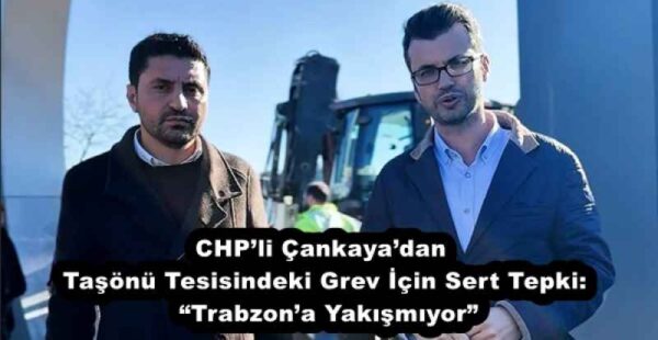 CHP’li Çankaya’dan Taşönü Tesisindeki Grev İçin Sert Tepki:  “Trabzon’a Yakışmıyor”
