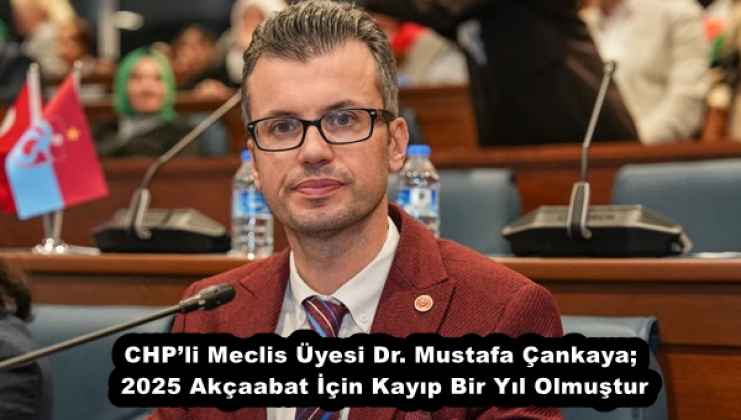 CHP’li Meclis Üyesi Dr. Mustafa Çankaya;  2025 Akçaabat İçin Kayıp Bir Yıl Olmuştur