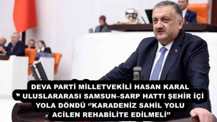 DEVA PARTİ MİLLETVEKİLİ HASAN KARAL’’ ULUSLARARASI SAMSUN–SARP HATTI ŞEHİR İÇİ YOLA DÖNDÜ ‘’KARADENİZ SAHİL YOLU ACİLEN REHABİLİTE EDİLMELİ’’