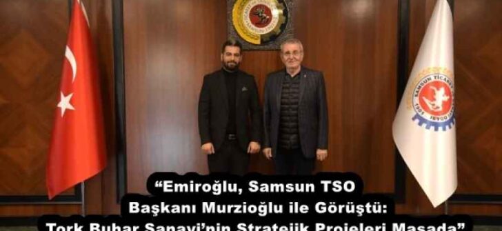 “Emiroğlu, Samsun TSO Başkanı Murzioğlu ile Görüştü: Tork Buhar Sanayi’nin Stratejik Projeleri Masada”
