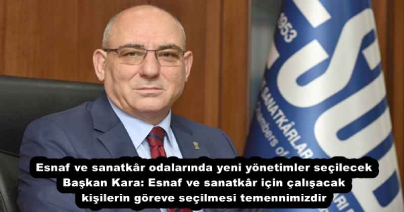 Esnaf ve sanatkâr odalarında yeni yönetimler seçilecek Başkan Kara: Esnaf ve sanatkâr için çalışacak kişilerin göreve seçilmesi temennimizdir