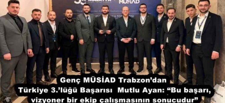 Genç MÜSİAD Trabzon’dan Türkiye 3.’lüğü Başarısı  Mutlu Ayan: “Bu başarı, vizyoner bir ekip çalışmasının sonucudur”