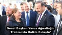 Genel Başkan Yavuz Ağıralioğlu Trabzon’da Halkla Buluştu*