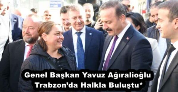 Genel Başkan Yavuz Ağıralioğlu Trabzon’da Halkla Buluştu*