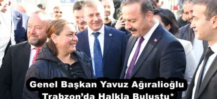 Genel Başkan Yavuz Ağıralioğlu Trabzon’da Halkla Buluştu*