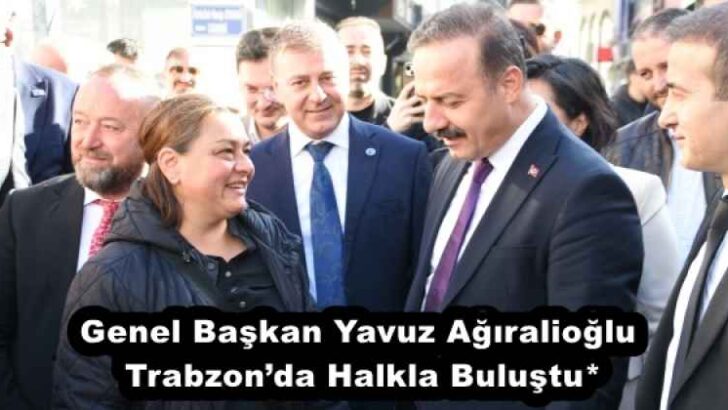 Genel Başkan Yavuz Ağıralioğlu Trabzon’da Halkla Buluştu*
