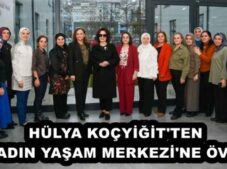 HÜLYA KOÇYİĞİT’TEN KADIN YAŞAM MERKEZİ’NE ÖVGÜ