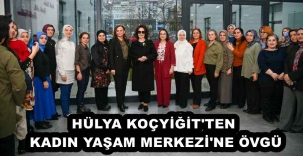 HÜLYA KOÇYİĞİT’TEN KADIN YAŞAM MERKEZİ’NE ÖVGÜ