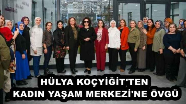 HÜLYA KOÇYİĞİT’TEN KADIN YAŞAM MERKEZİ’NE ÖVGÜ