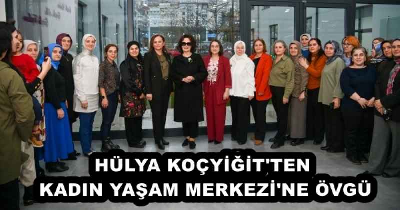 HÜLYA KOÇYİĞİT'TEN KADIN YAŞAM MERKEZİ'NE ÖVGÜ