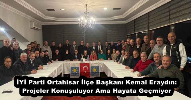 İYİ Parti Ortahisar İlçe Başkanı Kemal Eraydın: Projeler Konuşuluyor Ama Hayata Geçmiyor