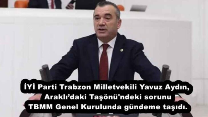 İYİ Parti Trabzon Milletvekili Yavuz Aydın, Araklı’daki Taşönü’ndeki sorunu TBMM Genel Kurulunda gündeme taşıdı.