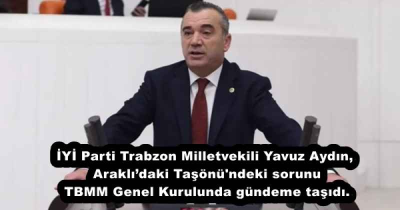 İYİ Parti Trabzon Milletvekili Yavuz Aydın, Araklı’daki Taşönü'ndeki sorunu TBMM Genel Kurulunda gündeme taşıdı.