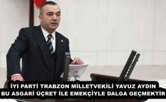 İYİ PARTİ TRABZON MİLLETVEKİLİ YAVUZ AYDIN BU ASGARİ ÜÇRET İLE EMEKÇİYLE DALGA GEÇMEKTİR