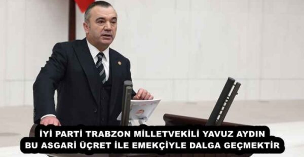 İYİ PARTİ TRABZON MİLLETVEKİLİ YAVUZ AYDIN BU ASGARİ ÜÇRET İLE EMEKÇİYLE DALGA GEÇMEKTİR