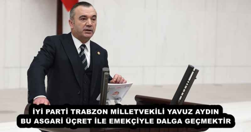 İYİ PARTİ TRABZON MİLLETVEKİLİ YAVUZ AYDIN BU ASGARİ ÜÇRET İLE EMEKÇİYLE DALGA GEÇMEKTİR
