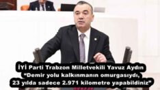 İYİ Parti Trabzon Milletvekili Yavuz Aydın “Demir yolu kalkınmanın omurgasıydı, 23 yılda sadece 2.971 kilometre yapabildiniz”
