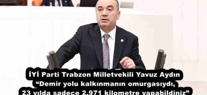 İYİ Parti Trabzon Milletvekili Yavuz Aydın “Demir yolu kalkınmanın omurgasıydı, 23 yılda sadece 2.971 kilometre yapabildiniz”