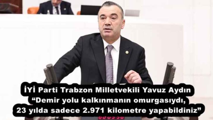 İYİ Parti Trabzon Milletvekili Yavuz Aydın “Demir yolu kalkınmanın omurgasıydı, 23 yılda sadece 2.971 kilometre yapabildiniz”