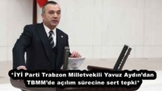 *İYİ Parti Trabzon Milletvekili Yavuz Aydın’dan TBMM’de açılım sürecine sert tepki*