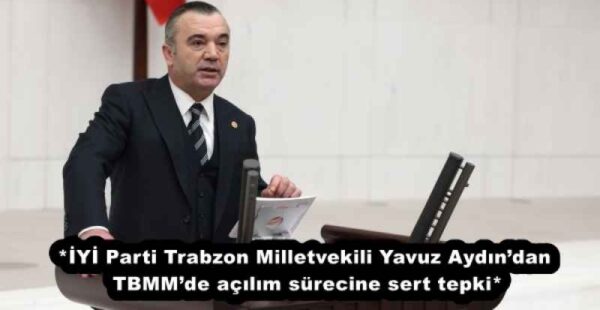 *İYİ Parti Trabzon Milletvekili Yavuz Aydın’dan TBMM’de açılım sürecine sert tepki*