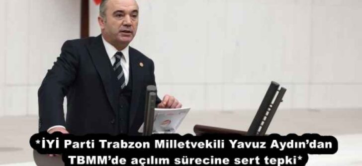 *İYİ Parti Trabzon Milletvekili Yavuz Aydın’dan TBMM’de açılım sürecine sert tepki*
