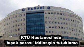 KTÜ Hastanesi’nde ‘bıçak parası’ iddiasıyla tutuklama