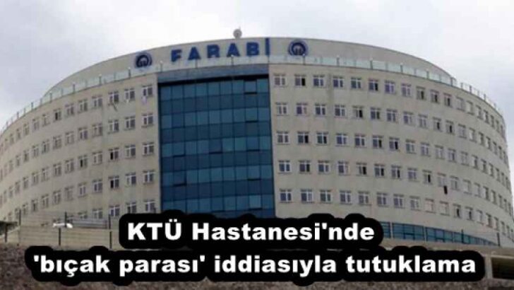 KTÜ Hastanesi’nde ‘bıçak parası’ iddiasıyla tutuklama