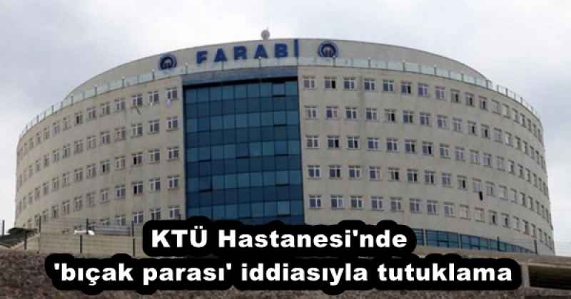 ktu_hastanesi_nde_bicak_parasi_iddiasiyla_tutuklama_h55860_b7731 KTÜ Hastanesi'nde 'bıçak parası' iddiasıyla tutuklama