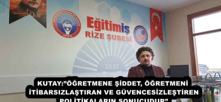 KUTAY:”ÖĞRETMENE ŞİDDET, ÖĞRETMENİ İTİBARSIZLAŞTIRAN VE GÜVENCESİZLEŞTİREN POLİTİKALARIN SONUCUDUR”