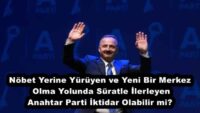 Nöbet Yerine Yürüyen ve Yeni Bir Merkez Olma Yolunda Süratle İlerleyen Anahtar Parti İktidar Olabilir mi?
