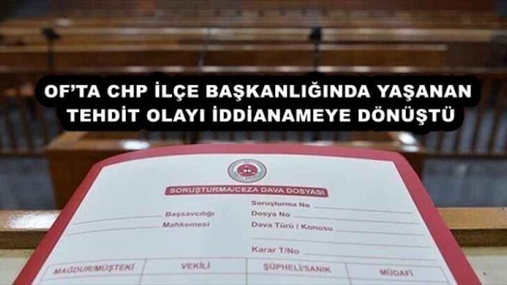 OF’TA CHP İLÇE BAŞKANLIĞINDA YAŞANAN TEHDİT OLAYI İDDİANAMEYE DÖNÜŞTÜ