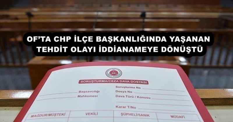 OF’TA CHP İLÇE BAŞKANLIĞINDA YAŞANAN TEHDİT OLAYI İDDİANAMEYE DÖNÜŞTÜ