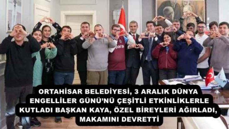 ORTAHİSAR BELEDİYESİ, 3 ARALIK DÜNYA ENGELLİLER GÜNÜ’NÜ ÇEŞİTLİ ETKİNLİKLERLE KUTLADI BAŞKAN KAYA, ÖZEL BİREYLERİ AĞIRLADI, MAKAMINI DEVRETTİ