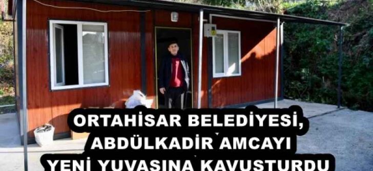 ORTAHİSAR BELEDİYESİ, ABDÜLKADİR AMCAYI YENİ YUVASINA KAVUŞTURDU